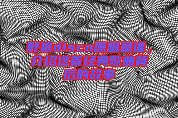 野狼disco原唱是誰，介紹這首經(jīng)典歌曲背后的故事
