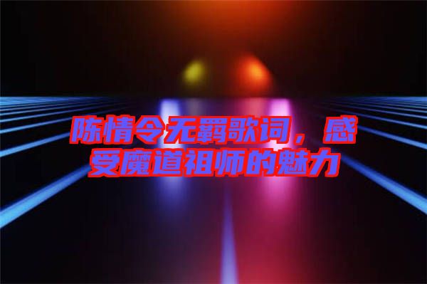 陳情令無羈歌詞，感受魔道祖師的魅力