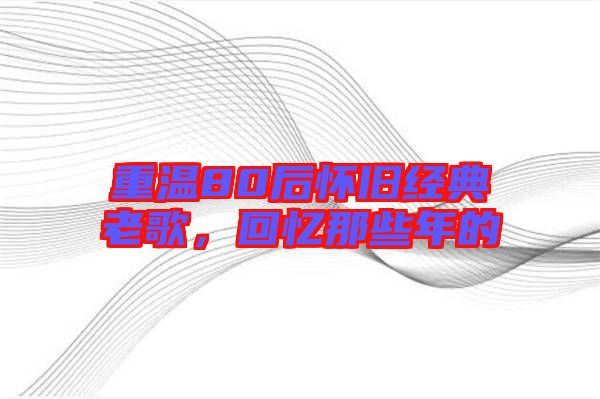 重溫80后懷舊經(jīng)典老歌，回憶那些年的