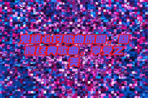 鬼迷心竅歌曲原唱，回顧經(jīng)典歌曲，享受之美