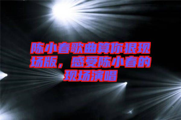 陳小春歌曲算你狠現(xiàn)場版，感受陳小春的現(xiàn)場演唱