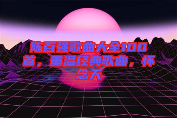 陳百?gòu)?qiáng)歌曲大全100首，重溫經(jīng)典歌曲，懷念天