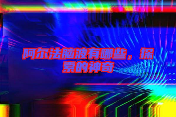 阿爾法腦波有哪些，探索的神奇
