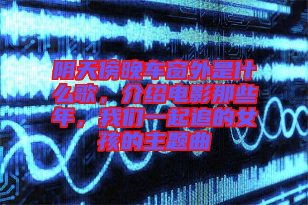陰天傍晚車窗外是什么歌，介紹電影那些年，我們一起追的女孩的主題曲