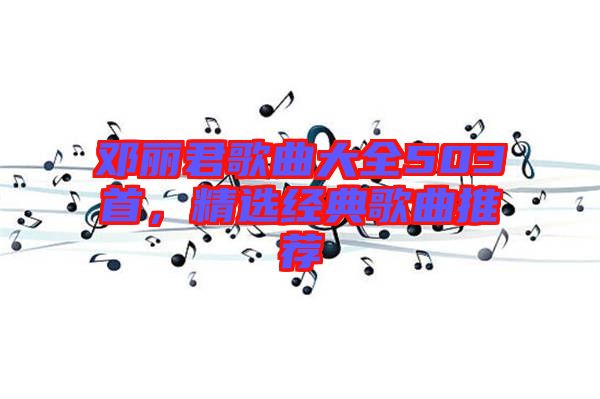鄧麗君歌曲大全503首，精選經典歌曲推薦