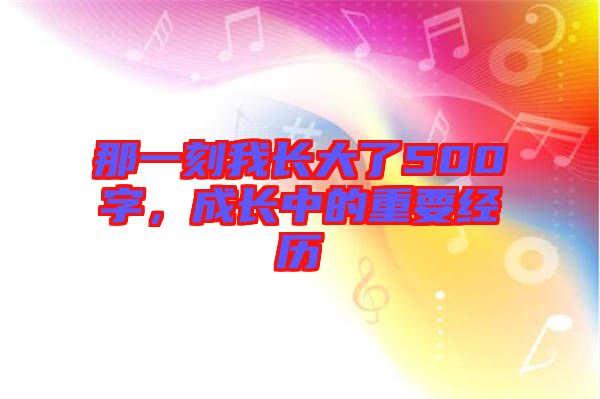 那一刻我長(zhǎng)大了500字，成長(zhǎng)中的重要經(jīng)歷