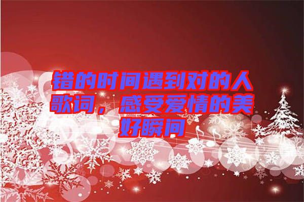 錯(cuò)的時(shí)間遇到對(duì)的人歌詞，感受愛情的美好瞬間
