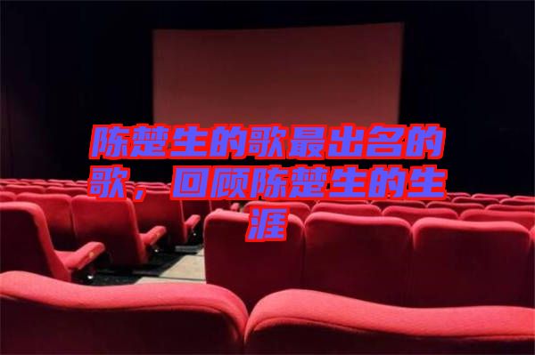 陳楚生的歌最出名的歌，回顧陳楚生的生涯
