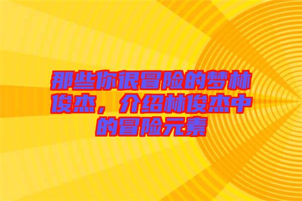 那些你很冒險(xiǎn)的夢林俊杰，介紹林俊杰中的冒險(xiǎn)元素