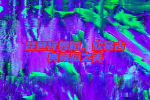 琵琶行舞蹈，欣賞古典舞蹈之美