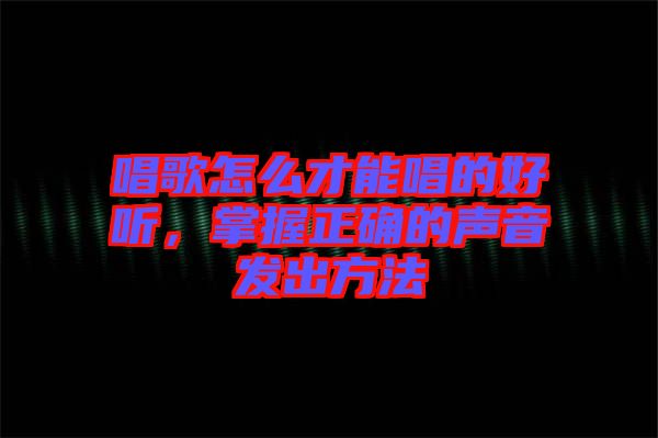 唱歌怎么才能唱的好聽(tīng)，掌握正確的聲音發(fā)出方法