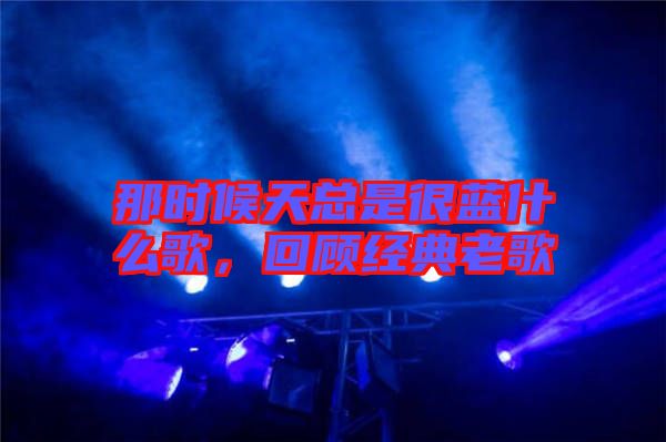 那時(shí)候天總是很藍(lán)什么歌，回顧經(jīng)典老歌