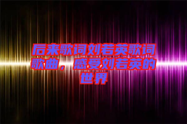 后來歌詞劉若英歌詞歌曲，感受劉若英的世界