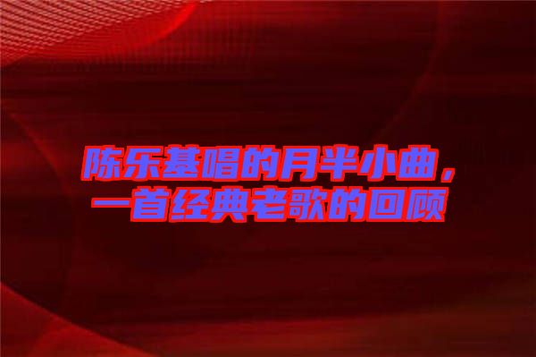 陳樂(lè)基唱的月半小曲，一首經(jīng)典老歌的回顧