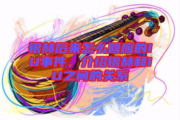 銀赫后來怎么回應(yīng)的IU事件，介紹銀赫和IU之間的關(guān)系
