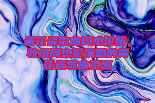 青花瓷歌曲周杰倫聽，收錄周杰倫演唱的青花瓷歌曲資源