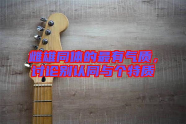 雌雄同體的最有氣質(zhì)，討論別認(rèn)同與個特質(zhì)