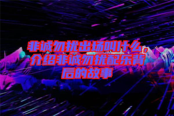非誠(chéng)勿擾出場(chǎng)叫什么，介紹非誠(chéng)勿擾配樂背后的故事