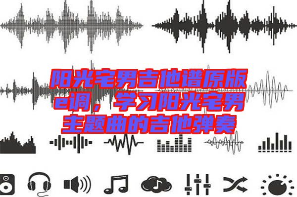 陽光宅男吉他譜原版e調(diào)，學(xué)習(xí)陽光宅男主題曲的吉他彈奏