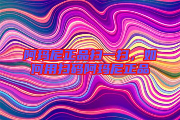 阿瑪尼正品掃一掃，如何用掃碼阿瑪尼正品