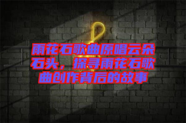 雨花石歌曲原唱云朵石頭，探尋雨花石歌曲創(chuàng)作背后的故事