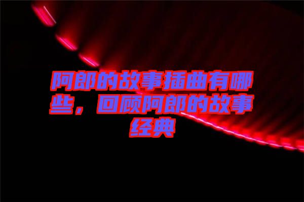 阿郎的故事插曲有哪些，回顧阿郎的故事經(jīng)典