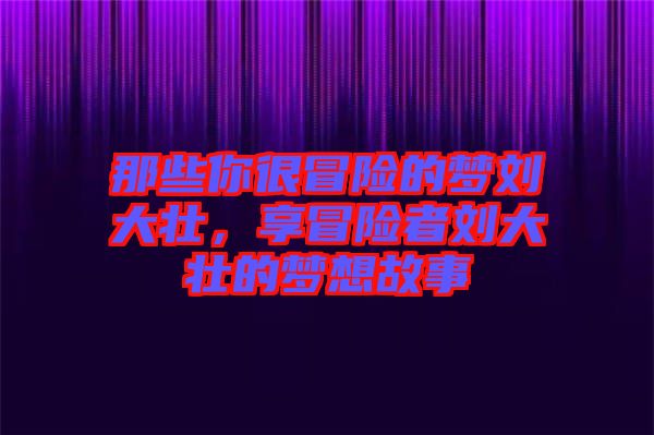 那些你很冒險的夢劉大壯，享冒險者劉大壯的夢想故事