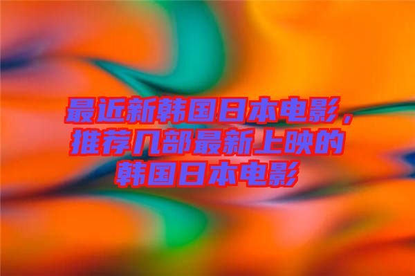 最近新韓國(guó)日本電影，推薦幾部最新上映的韓國(guó)日本電影