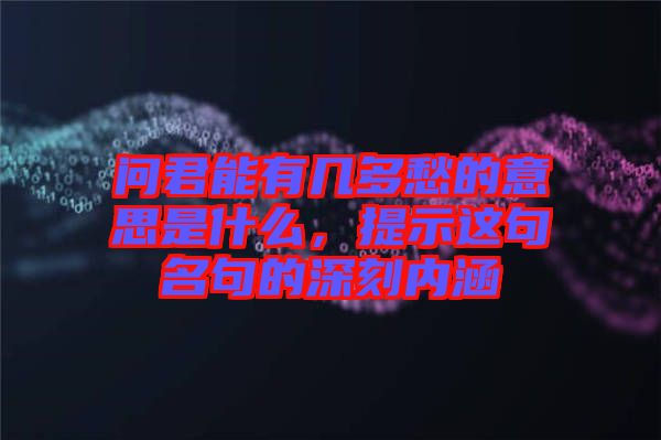 問(wèn)君能有幾多愁的意思是什么，提示這句名句的深刻內(nèi)涵