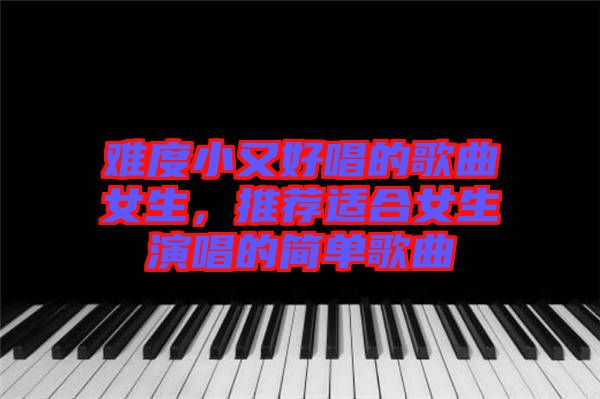 難度小又好唱的歌曲女生，推薦適合女生演唱的簡單歌曲