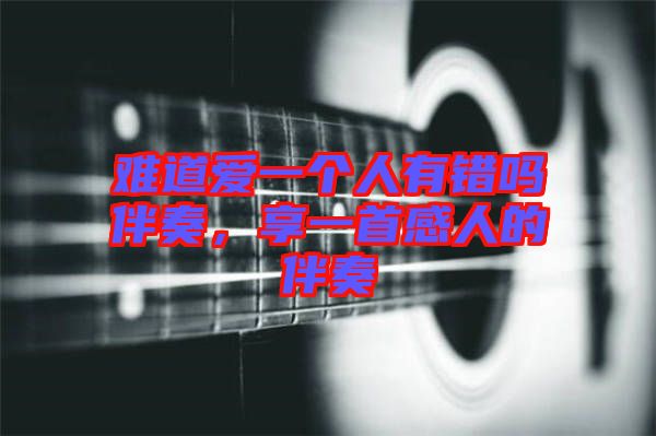 難道愛(ài)一個(gè)人有錯(cuò)嗎伴奏，享一首感人的伴奏