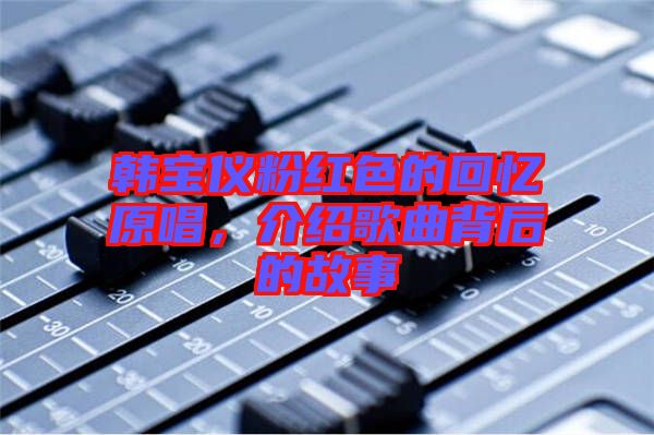 韓寶儀粉紅色的回憶原唱，介紹歌曲背后的故事
