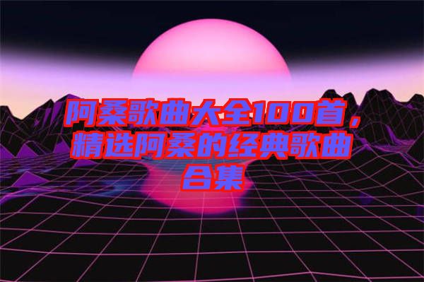 阿桑歌曲大全100首，精選阿桑的經(jīng)典歌曲合集