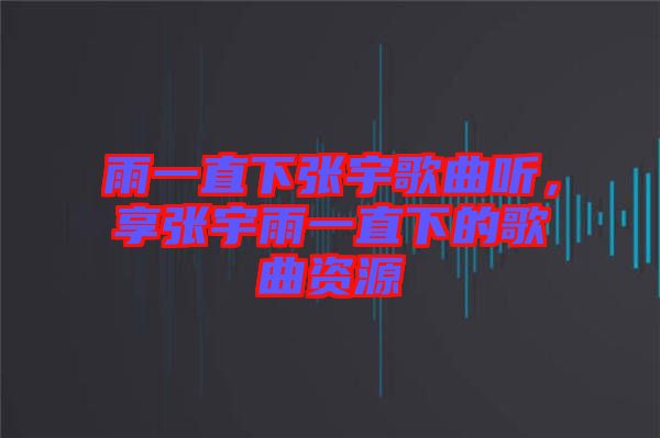 雨一直下張宇歌曲聽，享張宇雨一直下的歌曲資源