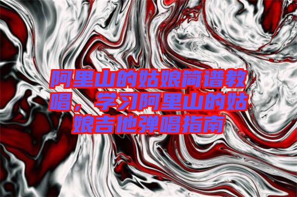 阿里山的姑娘簡(jiǎn)譜教唱，學(xué)習(xí)阿里山的姑娘吉他彈唱指南