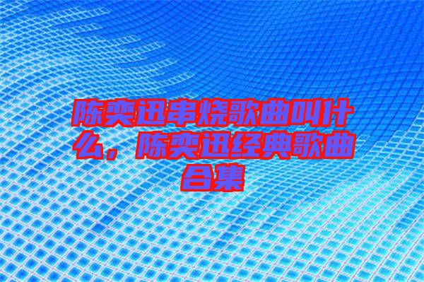 陳奕迅串燒歌曲叫什么，陳奕迅經典歌曲合集