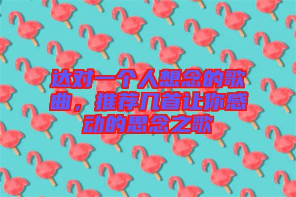 達對一個人想念的歌曲，推薦幾首讓你感動的思念之歌