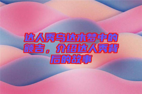 達(dá)人秀烏達(dá)木夢中的額吉，介紹達(dá)人秀背后的故事