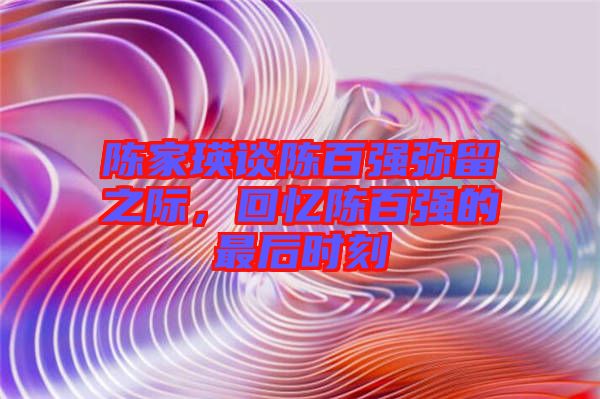 陳家瑛談陳百強(qiáng)彌留之際，回憶陳百強(qiáng)的最后時刻