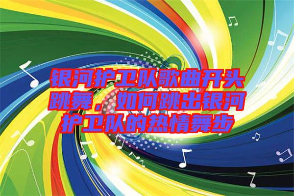 銀河護(hù)衛(wèi)隊(duì)歌曲開頭跳舞，如何跳出銀河護(hù)衛(wèi)隊(duì)的熱情舞步
