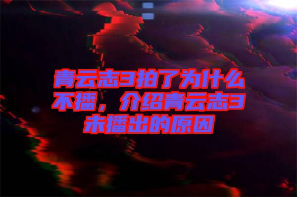 青云志3拍了為什么不播，介紹青云志3未播出的原因