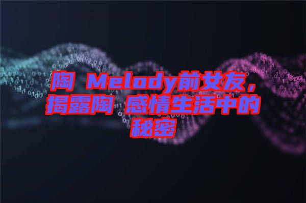 陶喆Melody前女友，揭露陶喆感情生活中的秘密