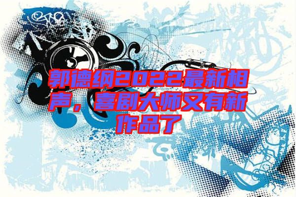 郭德綱2022最新相聲，喜劇大師又有新作品了