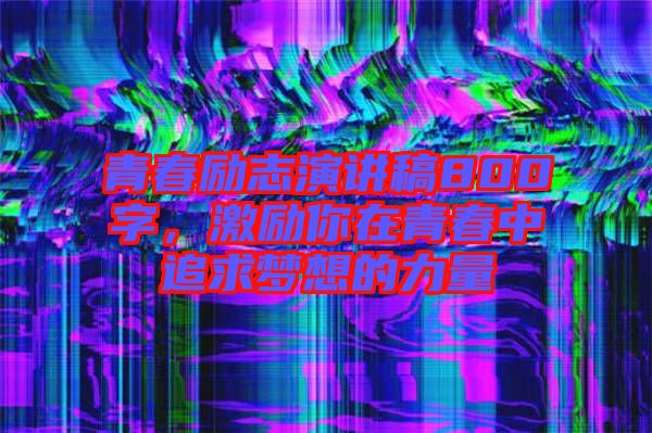 青春勵(lì)志演講稿800字，激勵(lì)你在青春中追求夢(mèng)想的力量