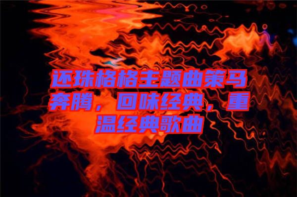還珠格格主題曲策馬奔騰，回味經(jīng)典，重溫經(jīng)典歌曲