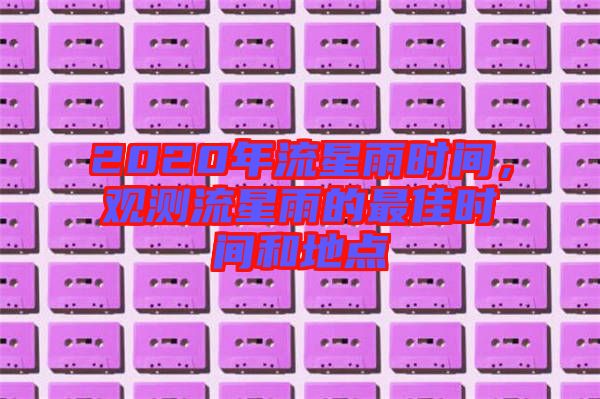 2020年流星雨時間，觀測流星雨的最佳時間和地點
