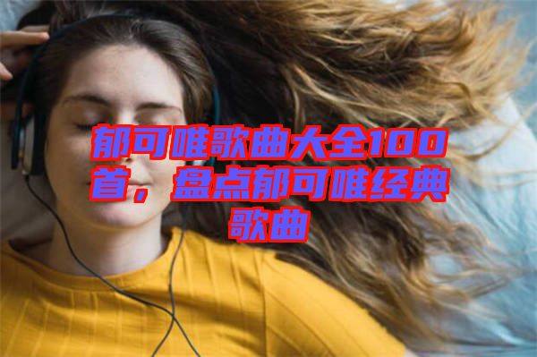 郁可唯歌曲大全100首，盤點(diǎn)郁可唯經(jīng)典歌曲