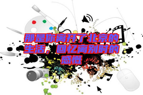 那是你離開(kāi)了北京的生活，回憶離別時(shí)的感慨