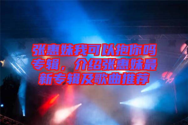 張惠妹我可以抱你嗎專輯，介紹張惠妹最新專輯及歌曲推薦