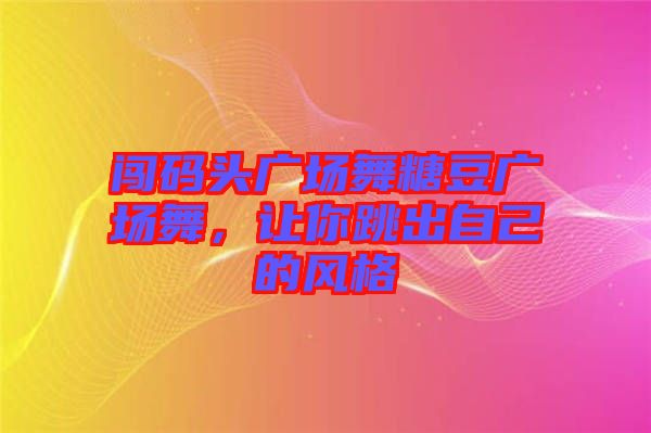 闖碼頭廣場(chǎng)舞糖豆廣場(chǎng)舞，讓你跳出自己的風(fēng)格